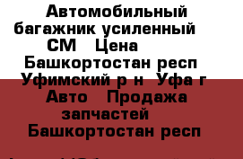 Автомобильный багажник усиленный 135 СМ › Цена ­ 700 - Башкортостан респ., Уфимский р-н, Уфа г. Авто » Продажа запчастей   . Башкортостан респ.